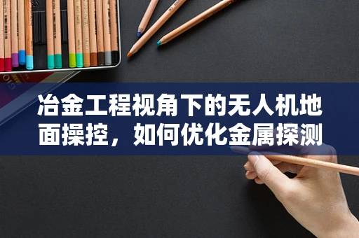 冶金工程视角下的无人机地面操控，如何优化金属探测与运输？