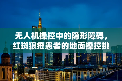 无人机操控中的隐形障碍，红斑狼疮患者的地面操控挑战