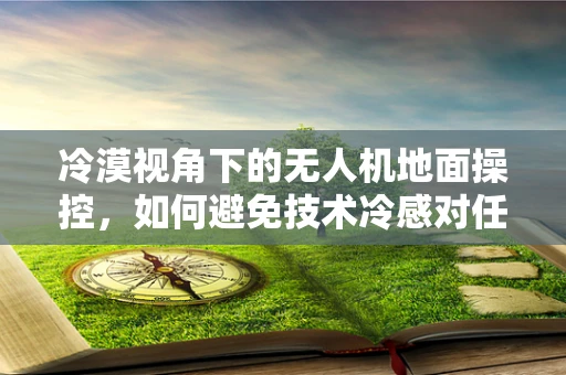 冷漠视角下的无人机地面操控，如何避免技术冷感对任务执行的影响？