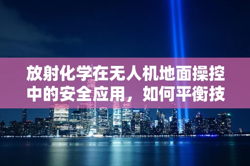 放射化学在无人机地面操控中的安全应用，如何平衡技术进步与辐射风险？