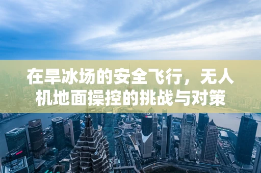 在旱冰场的安全飞行，无人机地面操控的挑战与对策