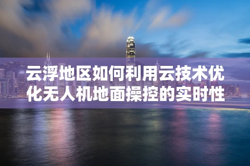 云浮地区如何利用云技术优化无人机地面操控的实时性与稳定性？