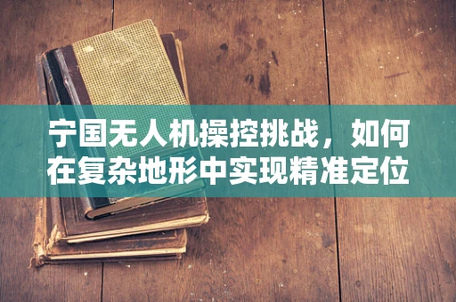 宁国无人机操控挑战，如何在复杂地形中实现精准定位？