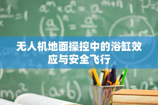 无人机地面操控中的浴缸效应与安全飞行