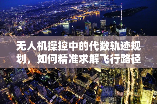 无人机操控中的代数轨迹规划，如何精准求解飞行路径？