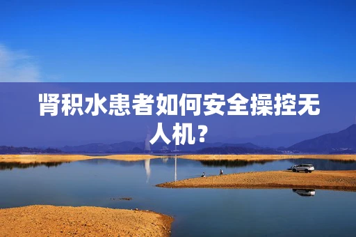 肾积水患者如何安全操控无人机？