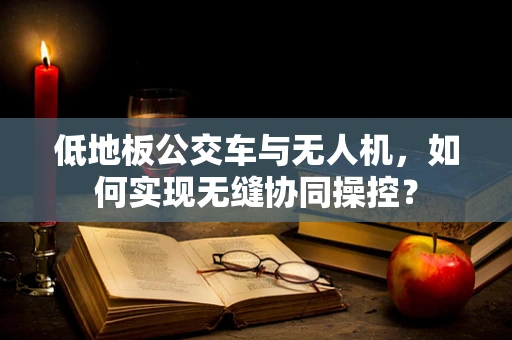 低地板公交车与无人机，如何实现无缝协同操控？