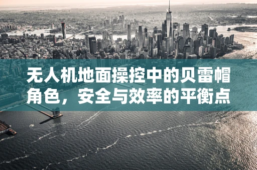 无人机地面操控中的贝雷帽角色，安全与效率的平衡点？