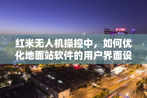 红米无人机操控中，如何优化地面站软件的用户界面设计？