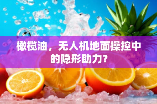 橄榄油，无人机地面操控中的隐形助力？