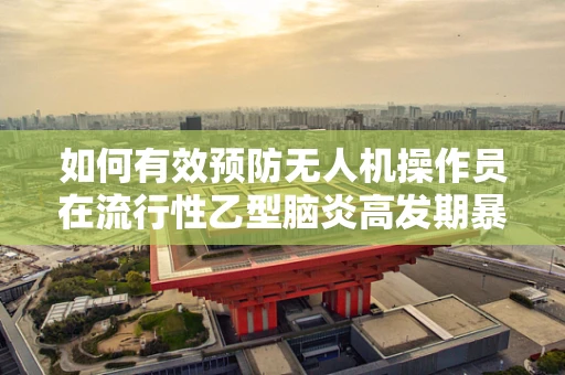 如何有效预防无人机操作员在流行性乙型脑炎高发期暴露风险？