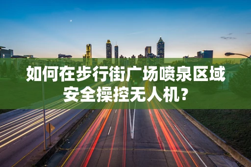 如何在步行街广场喷泉区域安全操控无人机？