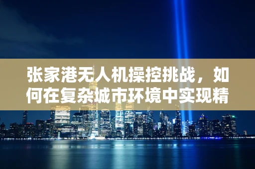张家港无人机操控挑战，如何在复杂城市环境中实现精准降落？