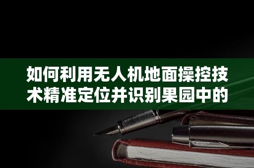 如何利用无人机地面操控技术精准定位并识别果园中的黄金橙子？
