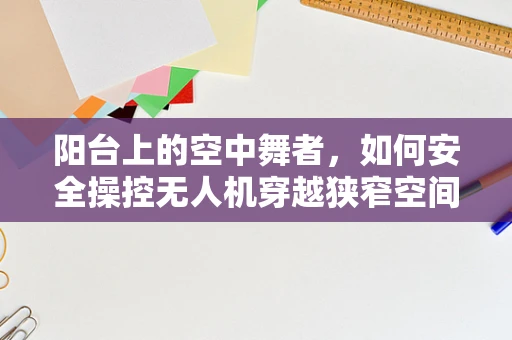 阳台上的空中舞者，如何安全操控无人机穿越狭窄空间？
