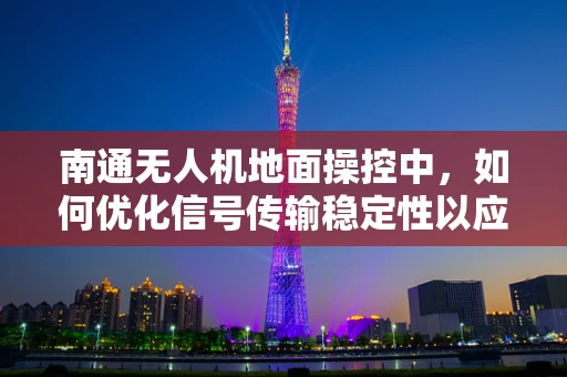 南通无人机地面操控中，如何优化信号传输稳定性以应对复杂城市环境？