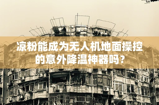 凉粉能成为无人机地面操控的意外降温神器吗？