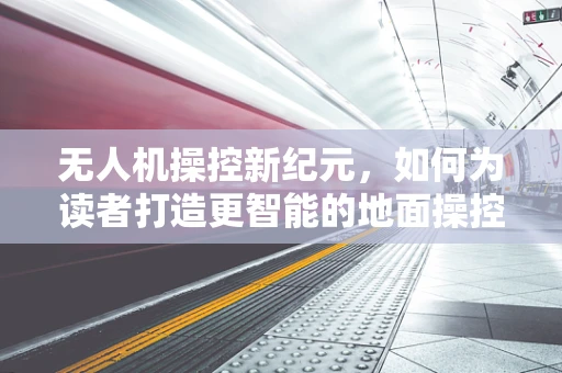 无人机操控新纪元，如何为读者打造更智能的地面操控体验？
