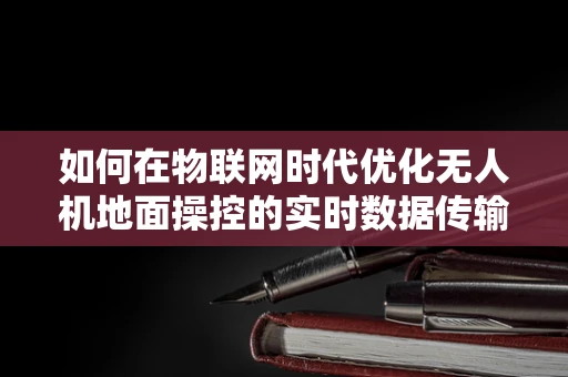 如何在物联网时代优化无人机地面操控的实时数据传输？
