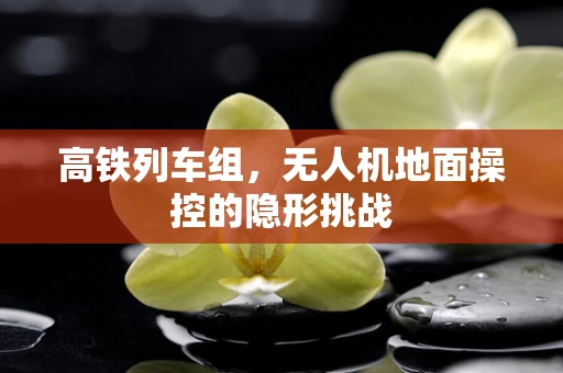 高铁列车组，无人机地面操控的隐形挑战
