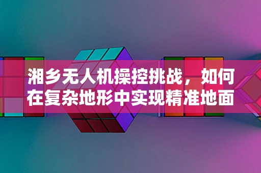 湘乡无人机操控挑战，如何在复杂地形中实现精准地面控制？