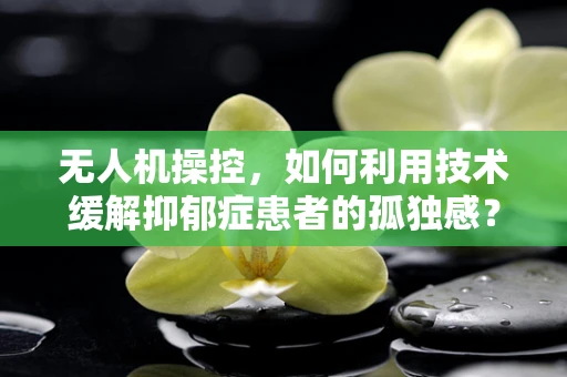 无人机操控，如何利用技术缓解抑郁症患者的孤独感？