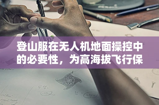 登山服在无人机地面操控中的必要性，为高海拔飞行保驾护航