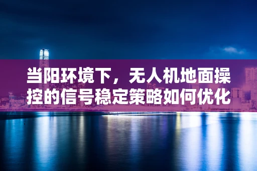 当阳环境下，无人机地面操控的信号稳定策略如何优化？