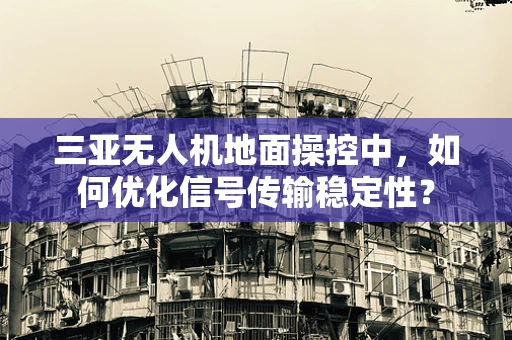 三亚无人机地面操控中，如何优化信号传输稳定性？