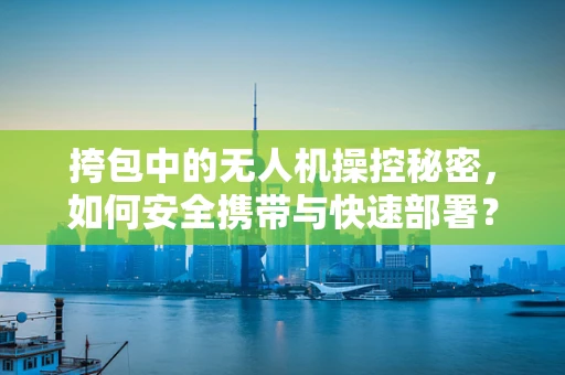 挎包中的无人机操控秘密，如何安全携带与快速部署？