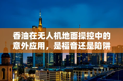 香油在无人机地面操控中的意外应用，是福音还是陷阱？