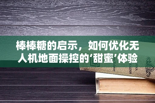棒棒糖的启示，如何优化无人机地面操控的‘甜蜜’体验？