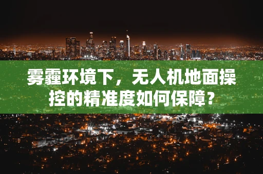 雾霾环境下，无人机地面操控的精准度如何保障？