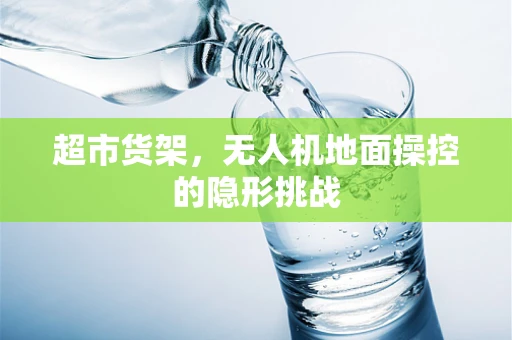 超市货架，无人机地面操控的隐形挑战