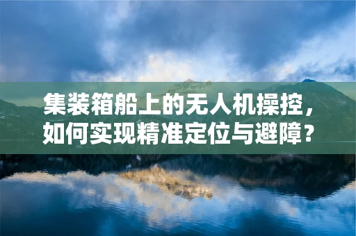 集装箱船上的无人机操控，如何实现精准定位与避障？
