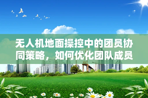 无人机地面操控中的团员协同策略，如何优化团队成员间的信息交流？