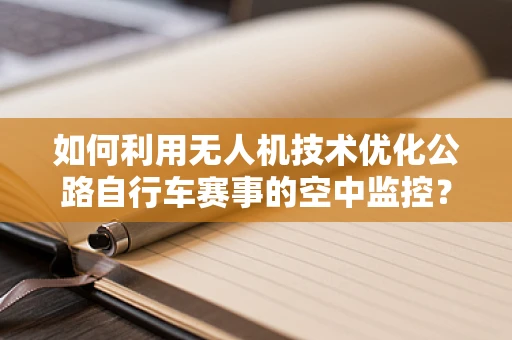 如何利用无人机技术优化公路自行车赛事的空中监控？