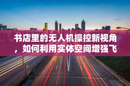 书店里的无人机操控新视角，如何利用实体空间增强飞行体验？