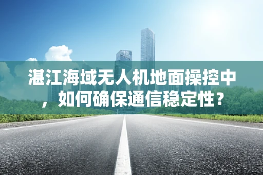 湛江海域无人机地面操控中，如何确保通信稳定性？