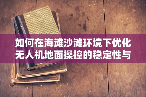 如何在海滩沙滩环境下优化无人机地面操控的稳定性与安全性？