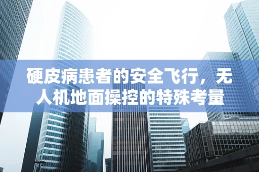 硬皮病患者的安全飞行，无人机地面操控的特殊考量