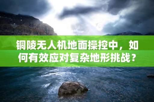 铜陵无人机地面操控中，如何有效应对复杂地形挑战？