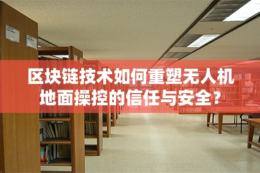 区块链技术如何重塑无人机地面操控的信任与安全？