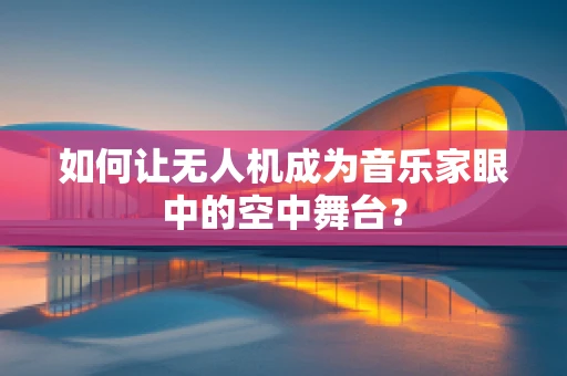 如何让无人机成为音乐家眼中的空中舞台？