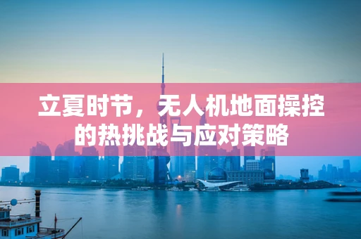 立夏时节，无人机地面操控的热挑战与应对策略
