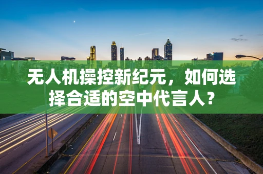 无人机操控新纪元，如何选择合适的空中代言人？