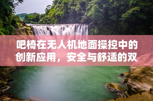 吧椅在无人机地面操控中的创新应用，安全与舒适的双重提升？