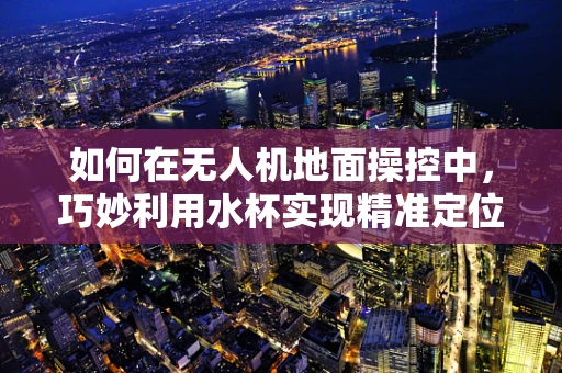 如何在无人机地面操控中，巧妙利用水杯实现精准定位？