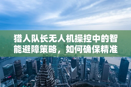 猎人队长无人机操控中的智能避障策略，如何确保精准与高效？