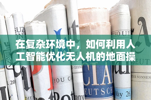 在复杂环境中，如何利用人工智能优化无人机的地面操控策略？
